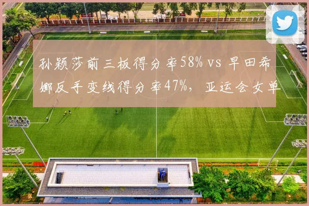 孙颖莎前三板得分率58% vs 早田希娜反手变线得分率47%，亚运会女单之争