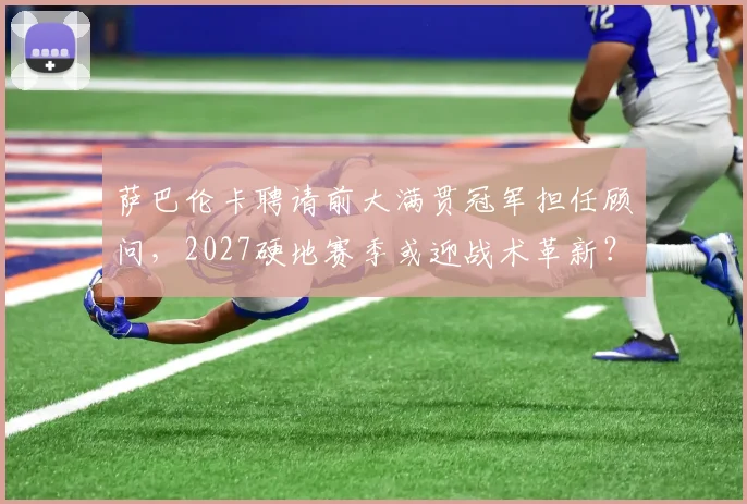 萨巴伦卡聘请前大满贯冠军担任顾问,2027硬地赛季或迎战术革新?