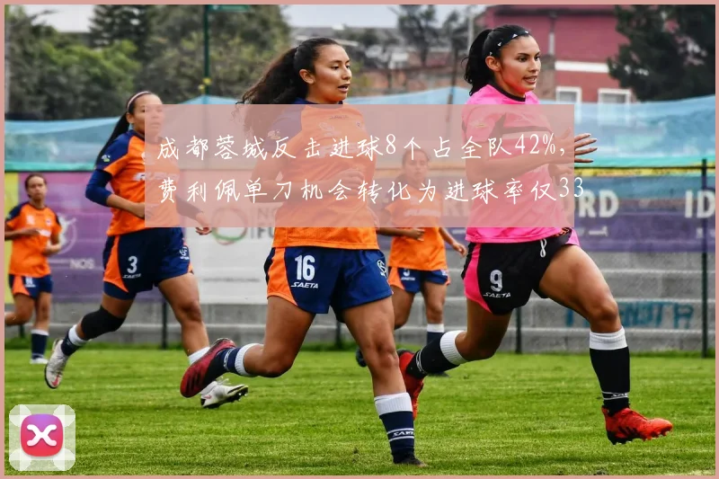 成都蓉城反击进球8个占全队42%,费利佩单刀机会转化为进球率仅33%