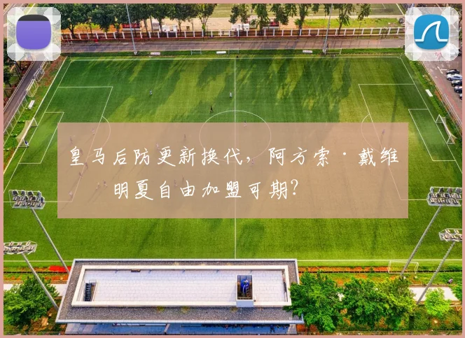 皇马后防更新换代,阿方索·戴维斯明夏自由加盟可期?