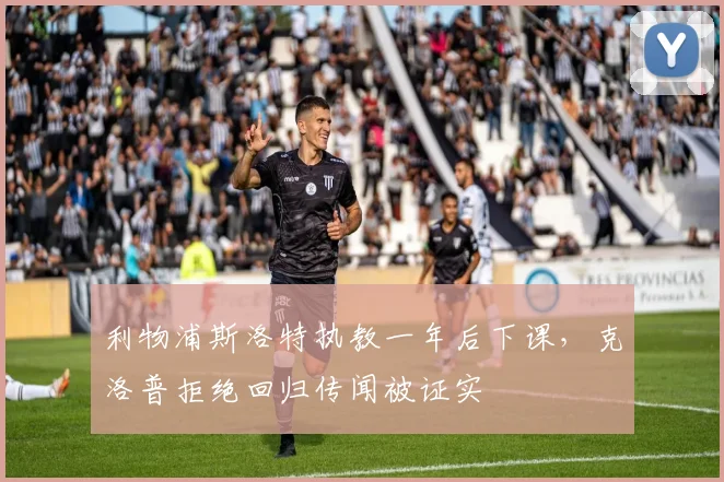 利物浦斯洛特执教一年后下课，克洛普拒绝回归传闻被证实