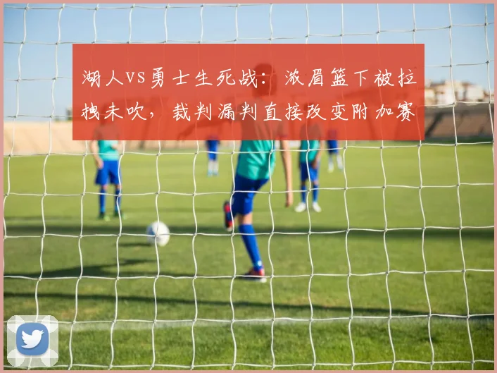 湖人vs勇士生死战:浓眉篮下被拉拽未吹,裁判漏判直接改变附加赛格局