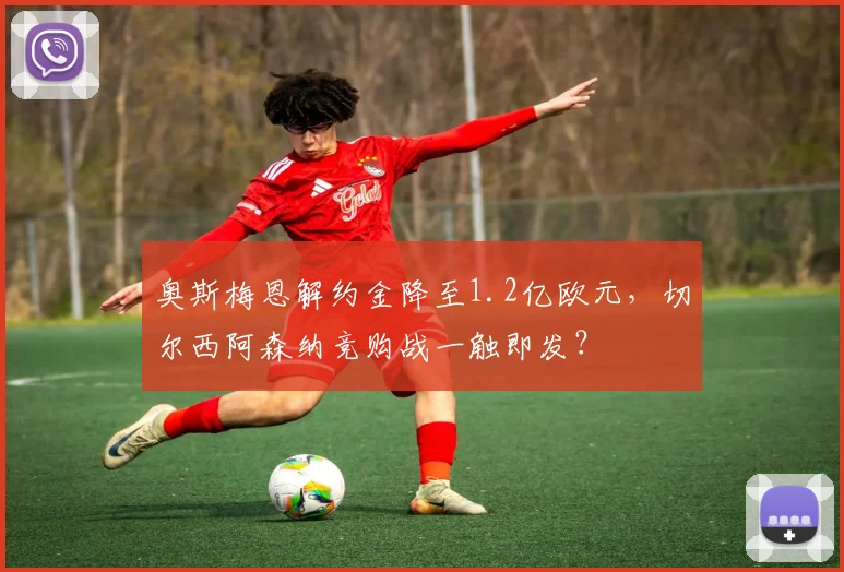奥斯梅恩解约金降至1.2亿欧元,切尔西阿森纳竞购战一触即发?